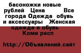 басоножки новые 500 рублей › Цена ­ 500 - Все города Одежда, обувь и аксессуары » Женская одежда и обувь   . Коми респ.